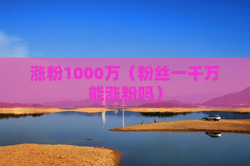涨粉1000万（粉丝一千万能涨粉吗）