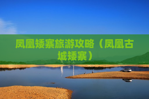 凤凰矮寨旅游攻略（凤凰古城矮寨）