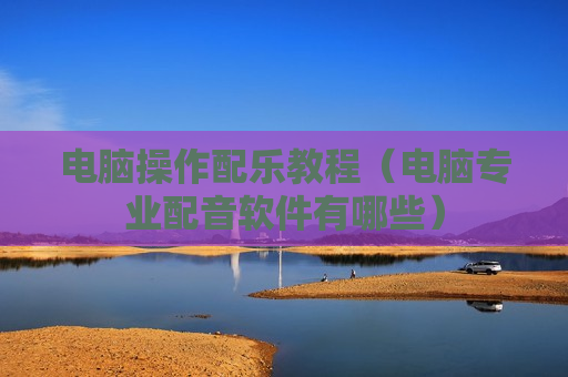 电脑操作配乐教程（电脑专业配音软件有哪些）
