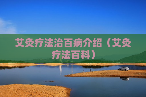 艾灸疗法治百病介绍（艾灸疗法百科）