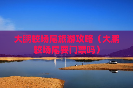 大鹏较场尾旅游攻略（大鹏较场尾要门票吗）