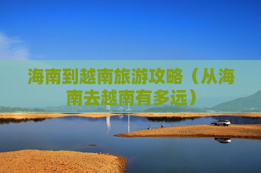 海南到越南旅游攻略（从海南去越南有多远）