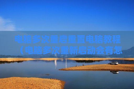 电脑多次重启重置电脑教程（电脑多次重新启动会有怎么样）