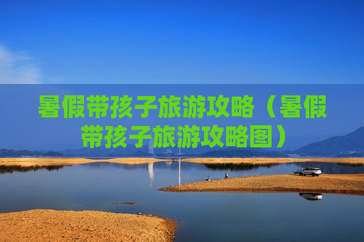 暑假带孩子旅游攻略（暑假带孩子旅游攻略图）