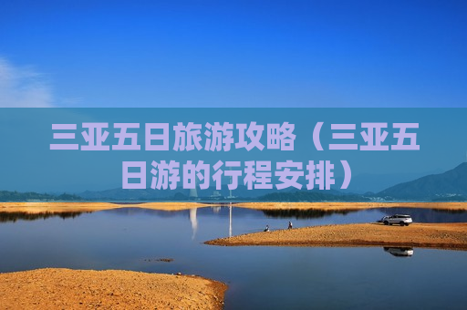 三亚五日旅游攻略（三亚五日游的行程安排）