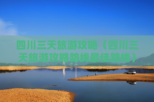 四川三天旅游攻略（四川三天旅游攻略路线最佳路线）