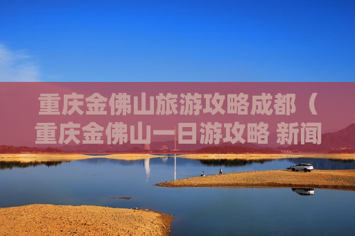 重庆金佛山旅游攻略成都（重庆金佛山一日游攻略 新闻）