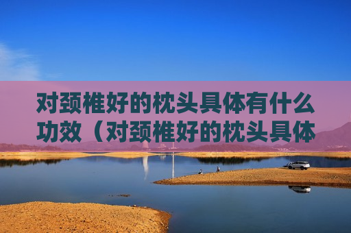对颈椎好的枕头具体有什么功效（对颈椎好的枕头具体有什么功效和作用）