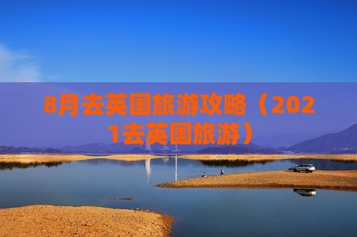 8月去英国旅游攻略（2021去英国旅游）