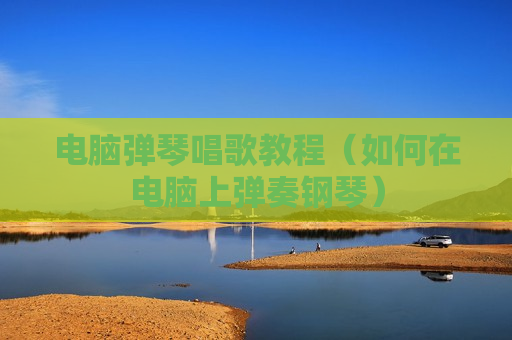 电脑弹琴唱歌教程（如何在电脑上弹奏钢琴）