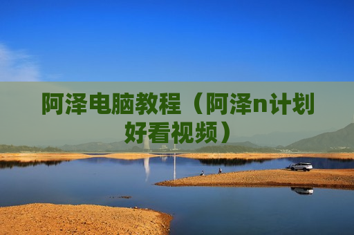 阿泽电脑教程（阿泽n计划好看视频）