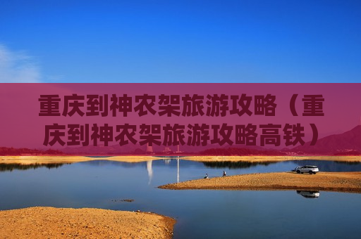重庆到神农架旅游攻略（重庆到神农架旅游攻略高铁）