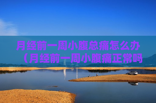 月经前一周小腹总痛怎么办（月经前一周小腹痛正常吗）
