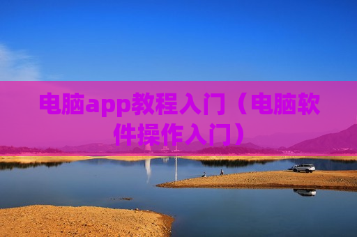 电脑app教程入门（电脑软件操作入门）