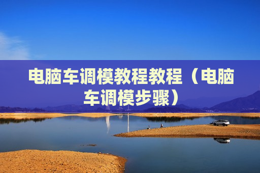 电脑车调模教程教程（电脑车调模步骤）