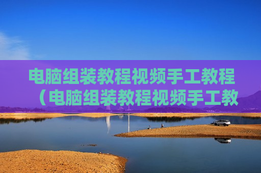 电脑组装教程视频手工教程（电脑组装教程视频手工教程图解）