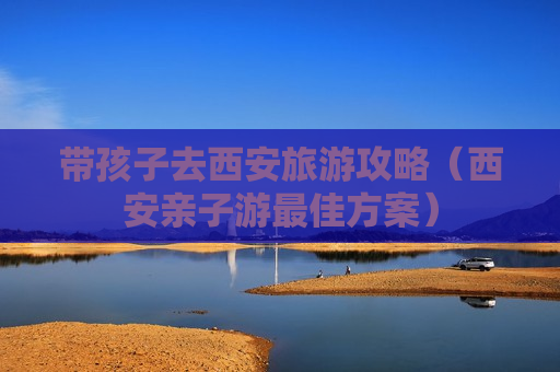 带孩子去西安旅游攻略（西安亲子游最佳方案）
