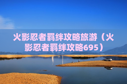 火影忍者羁绊攻略旅游（火影忍者羁绊攻略695）