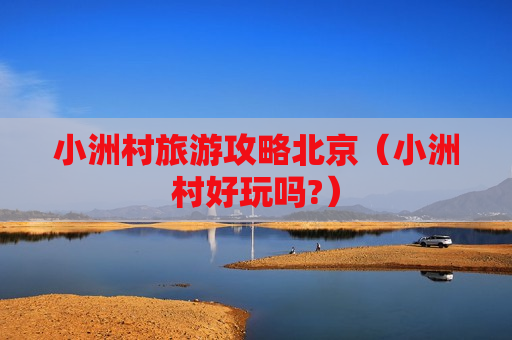 小洲村旅游攻略北京（小洲村好玩吗?）