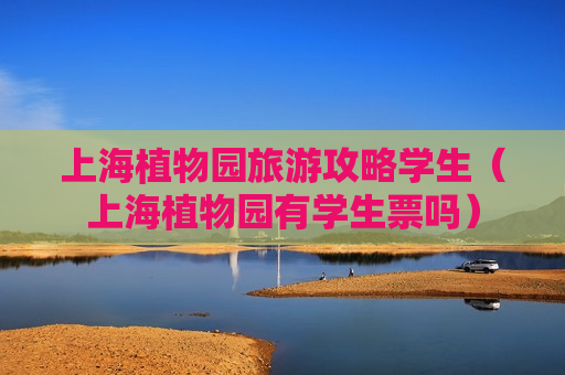 上海植物园旅游攻略学生（上海植物园有学生票吗）