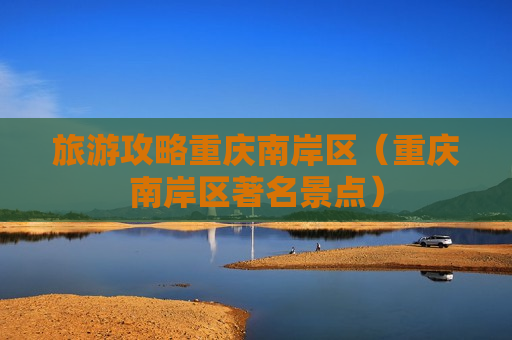 旅游攻略重庆南岸区（重庆南岸区著名景点）