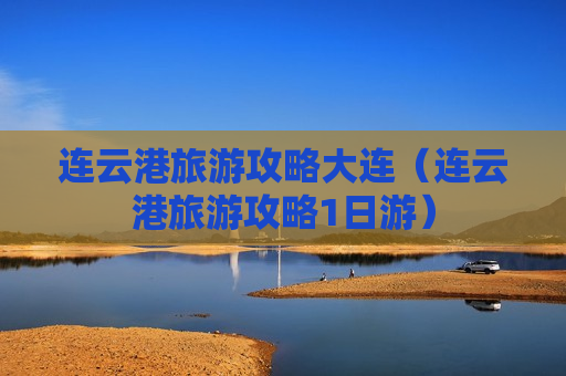 连云港旅游攻略大连（连云港旅游攻略1日游）