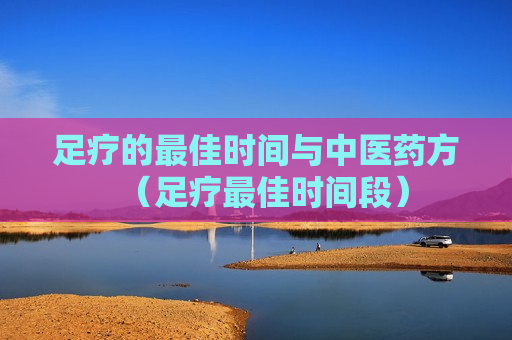 足疗的最佳时间与中医药方（足疗最佳时间段）