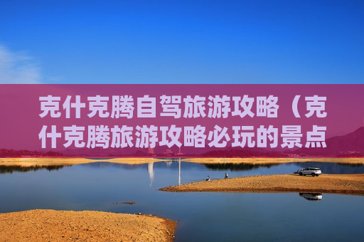 克什克腾自驾旅游攻略（克什克腾旅游攻略必玩的景点）