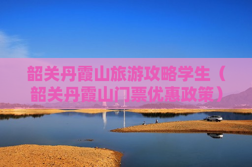 韶关丹霞山旅游攻略学生（韶关丹霞山门票优惠政策）