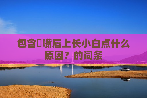 包含​嘴唇上长小白点什么原因？的词条