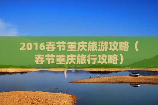 2016春节重庆旅游攻略（春节重庆旅行攻略）