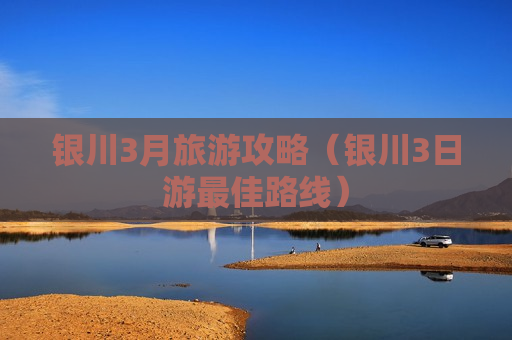 银川3月旅游攻略（银川3日游最佳路线）