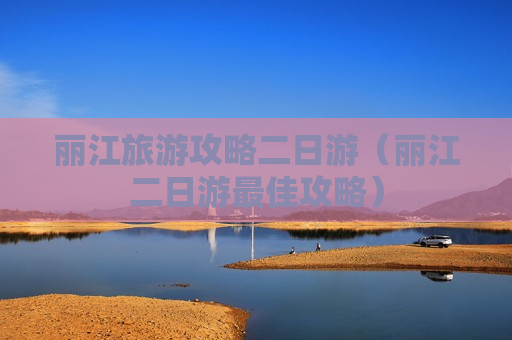 丽江旅游攻略二日游（丽江二日游最佳攻略）