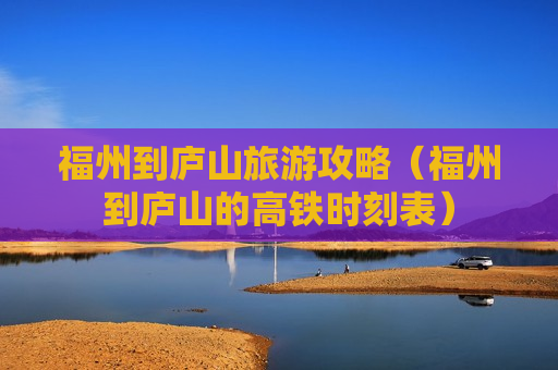 福州到庐山旅游攻略（福州到庐山的高铁时刻表）