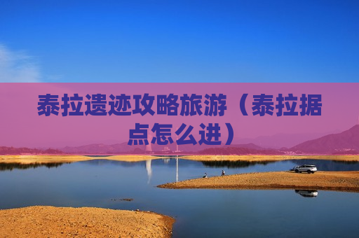 泰拉遗迹攻略旅游（泰拉据点怎么进）
