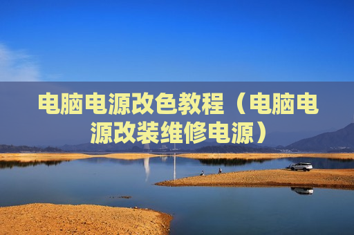 电脑电源改色教程（电脑电源改装维修电源）
