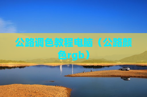 公路调色教程电脑（公路颜色rgb）
