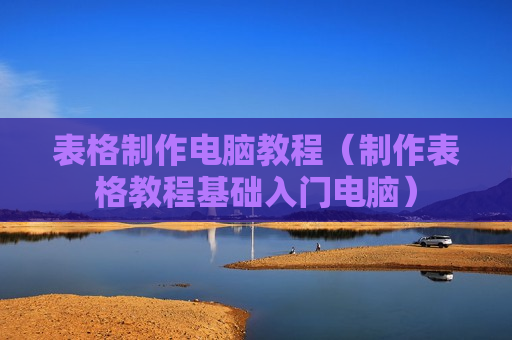 表格制作电脑教程（制作表格教程基础入门电脑）