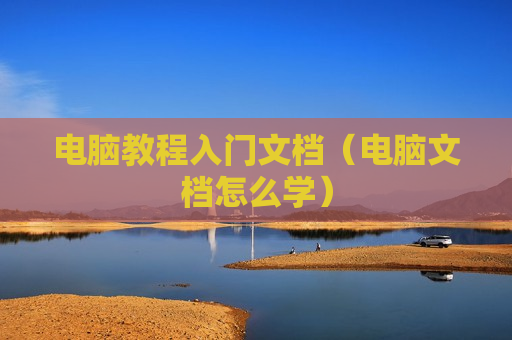 电脑教程入门文档（电脑文档怎么学）