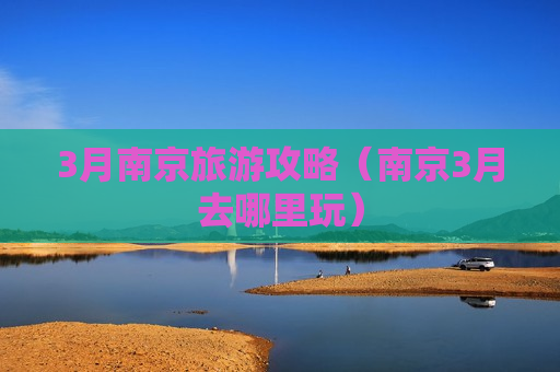 3月南京旅游攻略（南京3月去哪里玩）