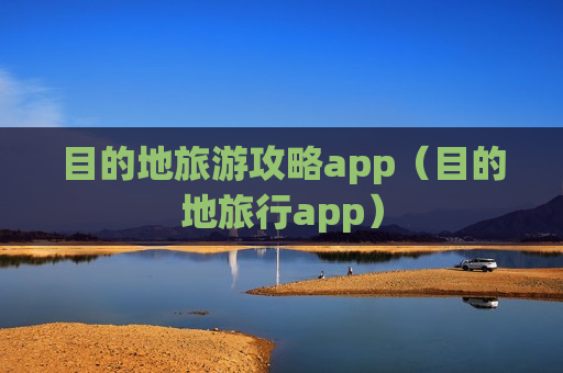 目的地旅游攻略app（目的地旅行app）
