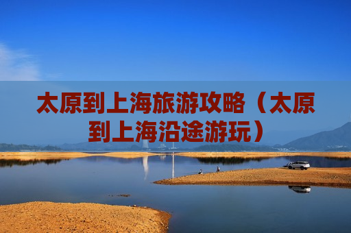 太原到上海旅游攻略（太原到上海沿途游玩）
