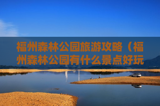 福州森林公园旅游攻略（福州森林公园有什么景点好玩）