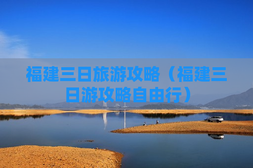 福建三日旅游攻略（福建三日游攻略自由行）