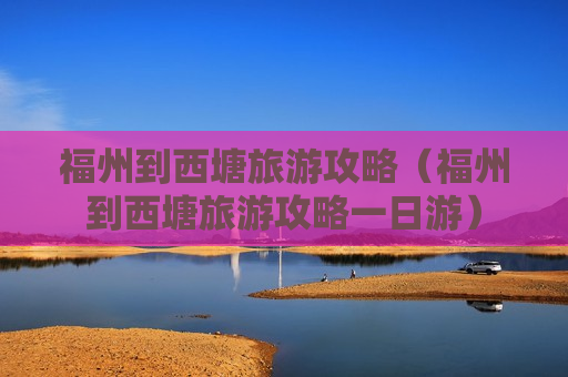 福州到西塘旅游攻略（福州到西塘旅游攻略一日游）