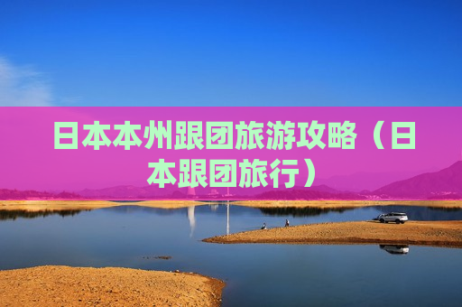 日本本州跟团旅游攻略（日本跟团旅行）