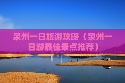 泉州一日旅游攻略（泉州一日游最佳景点推荐）