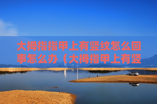 大拇指指甲上有竖纹怎么回事怎么办（大拇指甲上有竖纹咋回事）