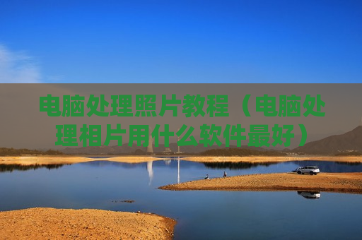 电脑处理照片教程（电脑处理相片用什么软件最好）
