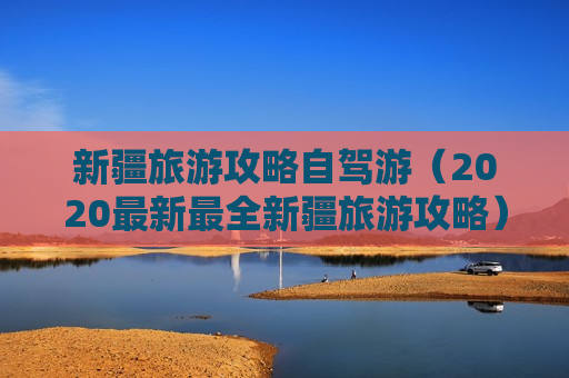 新疆旅游攻略自驾游（2020最新最全新疆旅游攻略）